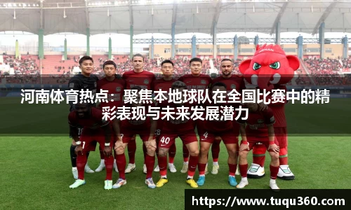 河南体育热点：聚焦本地球队在全国比赛中的精彩表现与未来发展潜力