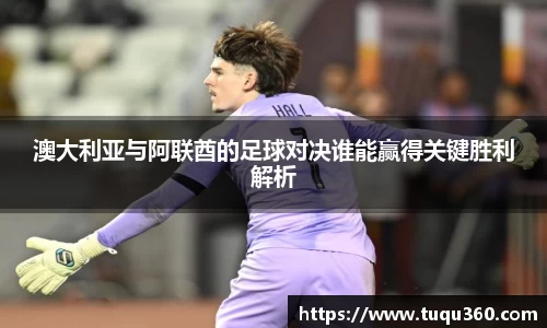 澳大利亚与阿联酋的足球对决谁能赢得关键胜利解析